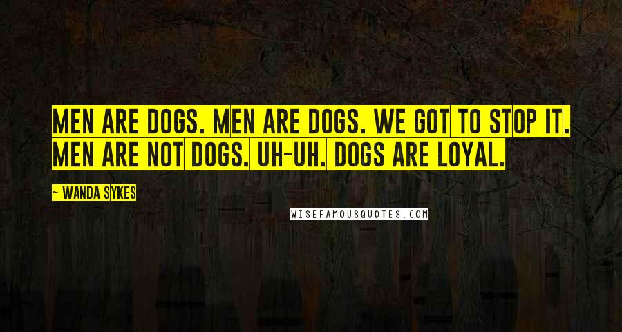 Wanda Sykes Quotes: Men are dogs. Men are dogs. We got to stop it. Men are not dogs. Uh-uh. Dogs are loyal.