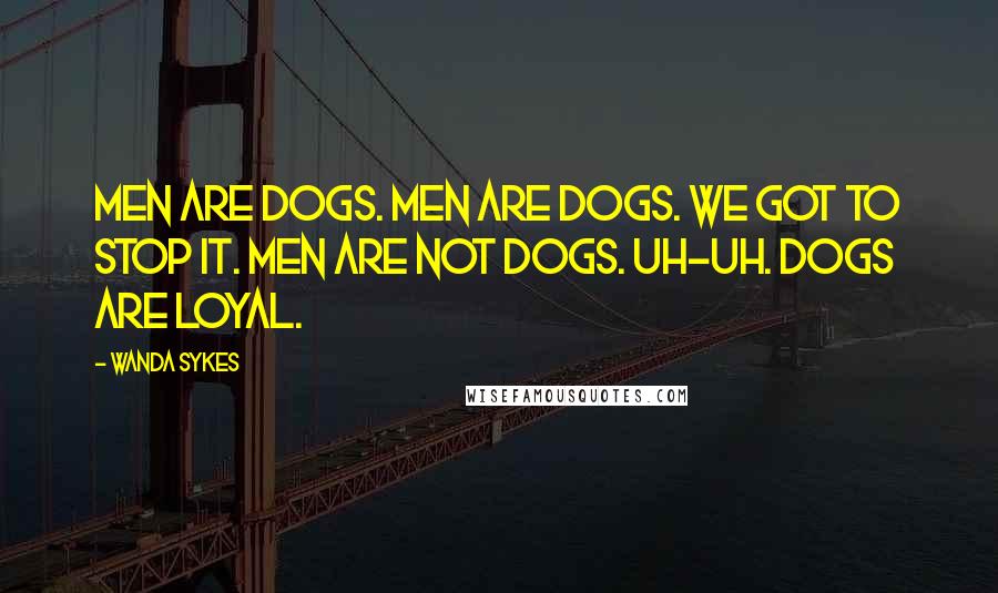 Wanda Sykes Quotes: Men are dogs. Men are dogs. We got to stop it. Men are not dogs. Uh-uh. Dogs are loyal.