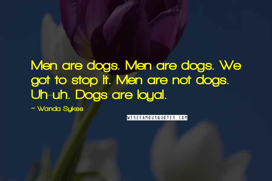 Wanda Sykes Quotes: Men are dogs. Men are dogs. We got to stop it. Men are not dogs. Uh-uh. Dogs are loyal.