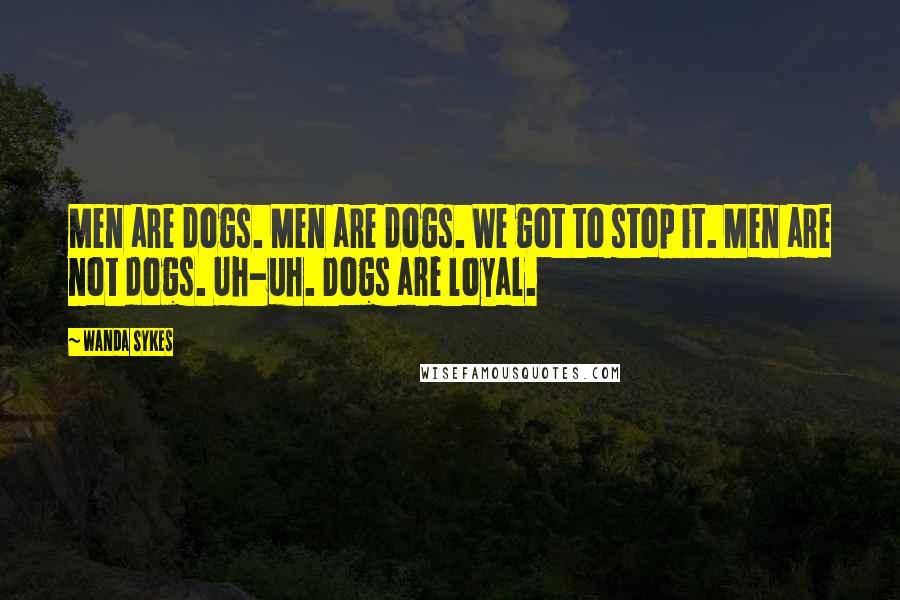 Wanda Sykes Quotes: Men are dogs. Men are dogs. We got to stop it. Men are not dogs. Uh-uh. Dogs are loyal.