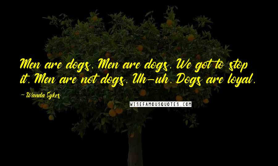 Wanda Sykes Quotes: Men are dogs. Men are dogs. We got to stop it. Men are not dogs. Uh-uh. Dogs are loyal.