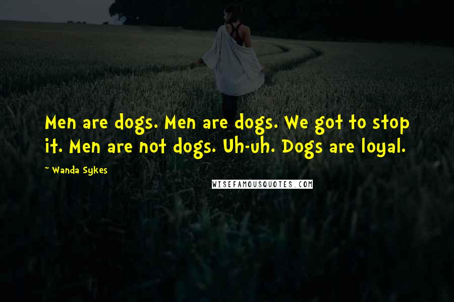 Wanda Sykes Quotes: Men are dogs. Men are dogs. We got to stop it. Men are not dogs. Uh-uh. Dogs are loyal.