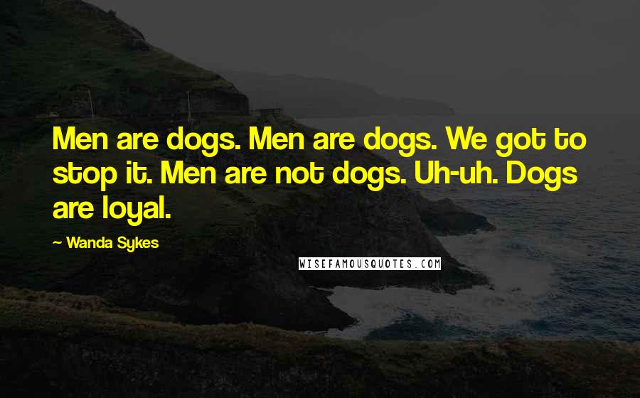 Wanda Sykes Quotes: Men are dogs. Men are dogs. We got to stop it. Men are not dogs. Uh-uh. Dogs are loyal.