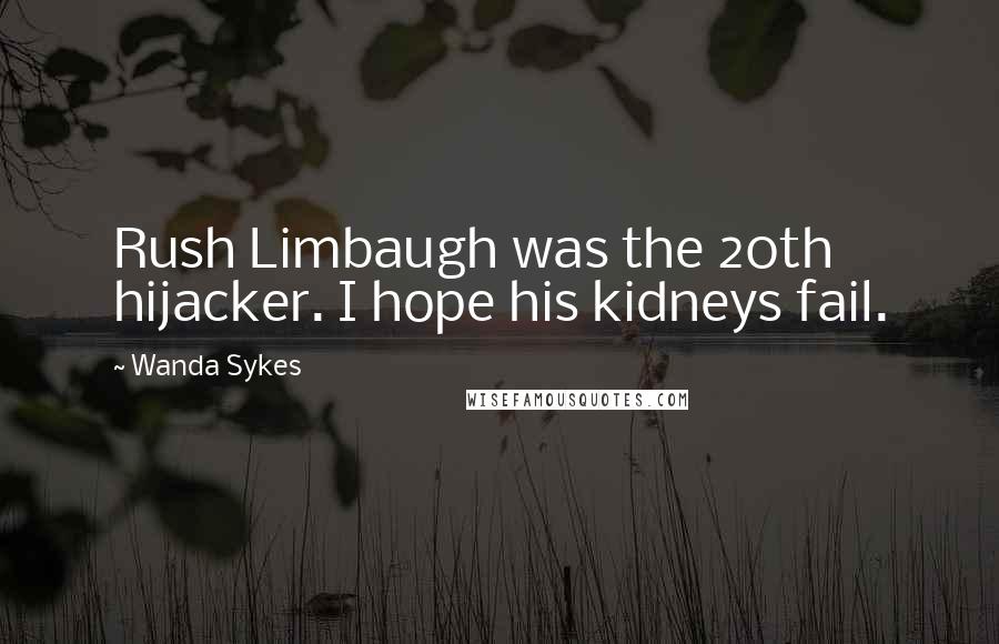 Wanda Sykes Quotes: Rush Limbaugh was the 20th hijacker. I hope his kidneys fail.