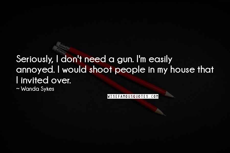 Wanda Sykes Quotes: Seriously, I don't need a gun. I'm easily annoyed. I would shoot people in my house that I invited over.