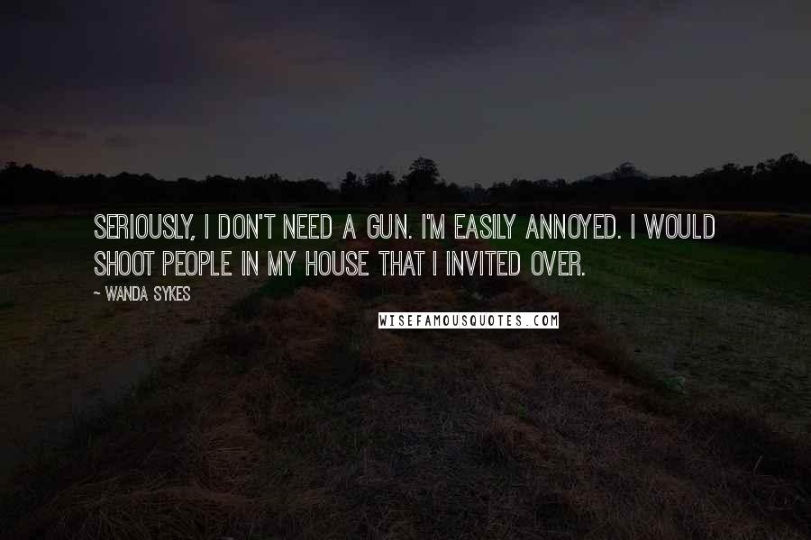 Wanda Sykes Quotes: Seriously, I don't need a gun. I'm easily annoyed. I would shoot people in my house that I invited over.