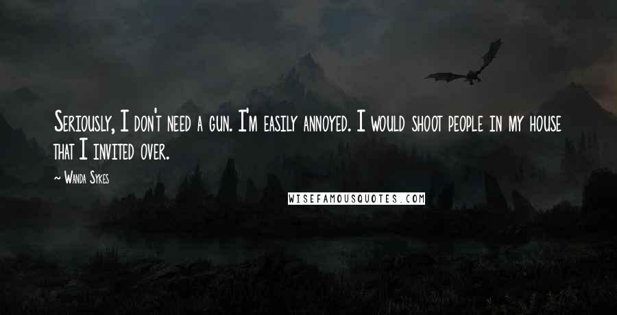 Wanda Sykes Quotes: Seriously, I don't need a gun. I'm easily annoyed. I would shoot people in my house that I invited over.