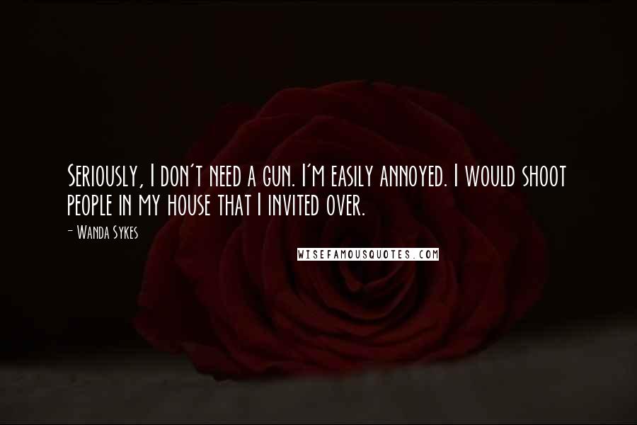 Wanda Sykes Quotes: Seriously, I don't need a gun. I'm easily annoyed. I would shoot people in my house that I invited over.