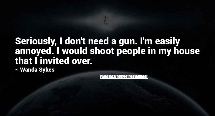 Wanda Sykes Quotes: Seriously, I don't need a gun. I'm easily annoyed. I would shoot people in my house that I invited over.