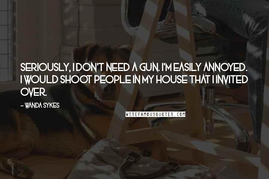 Wanda Sykes Quotes: Seriously, I don't need a gun. I'm easily annoyed. I would shoot people in my house that I invited over.