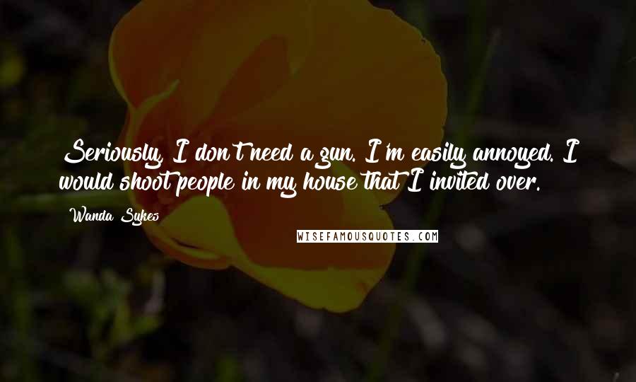 Wanda Sykes Quotes: Seriously, I don't need a gun. I'm easily annoyed. I would shoot people in my house that I invited over.