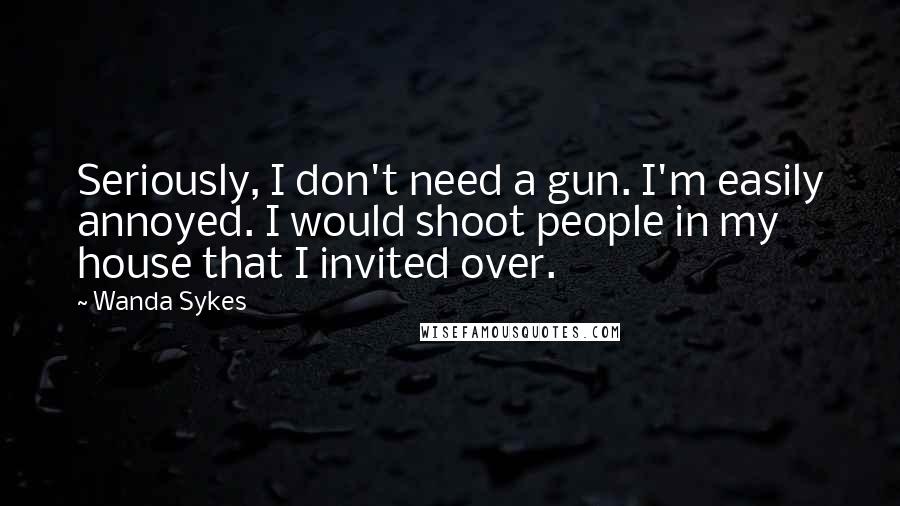 Wanda Sykes Quotes: Seriously, I don't need a gun. I'm easily annoyed. I would shoot people in my house that I invited over.