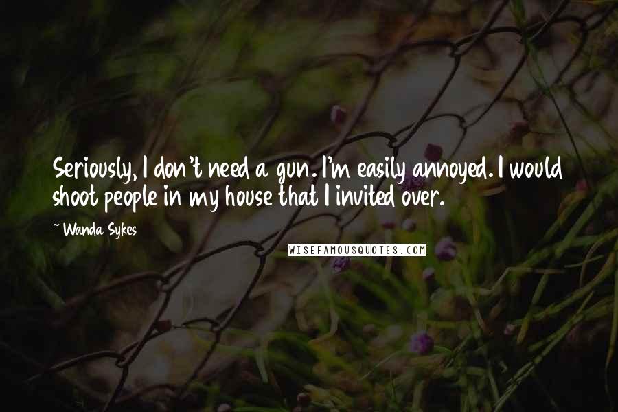 Wanda Sykes Quotes: Seriously, I don't need a gun. I'm easily annoyed. I would shoot people in my house that I invited over.