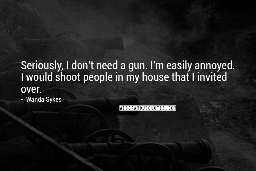 Wanda Sykes Quotes: Seriously, I don't need a gun. I'm easily annoyed. I would shoot people in my house that I invited over.