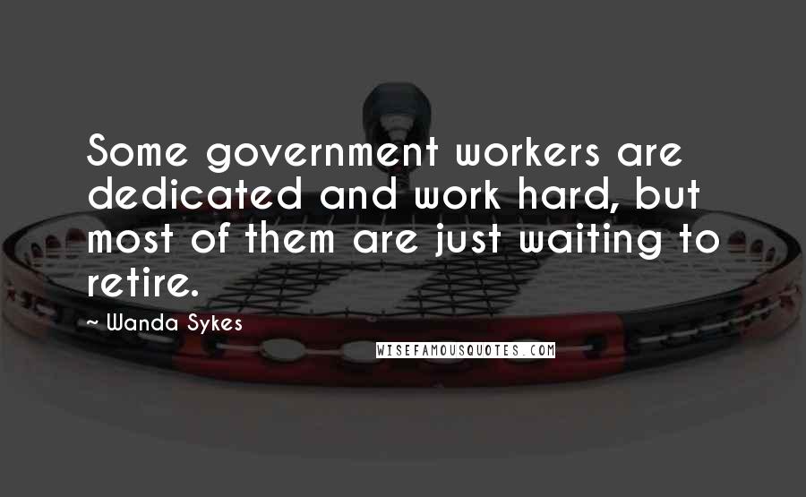 Wanda Sykes Quotes: Some government workers are dedicated and work hard, but most of them are just waiting to retire.