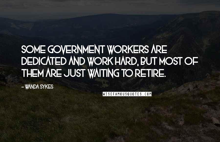 Wanda Sykes Quotes: Some government workers are dedicated and work hard, but most of them are just waiting to retire.