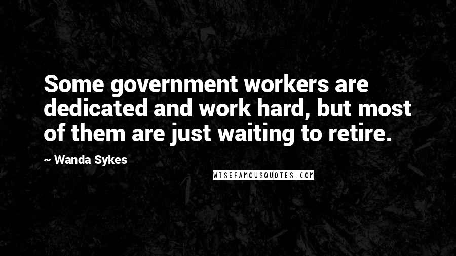 Wanda Sykes Quotes: Some government workers are dedicated and work hard, but most of them are just waiting to retire.