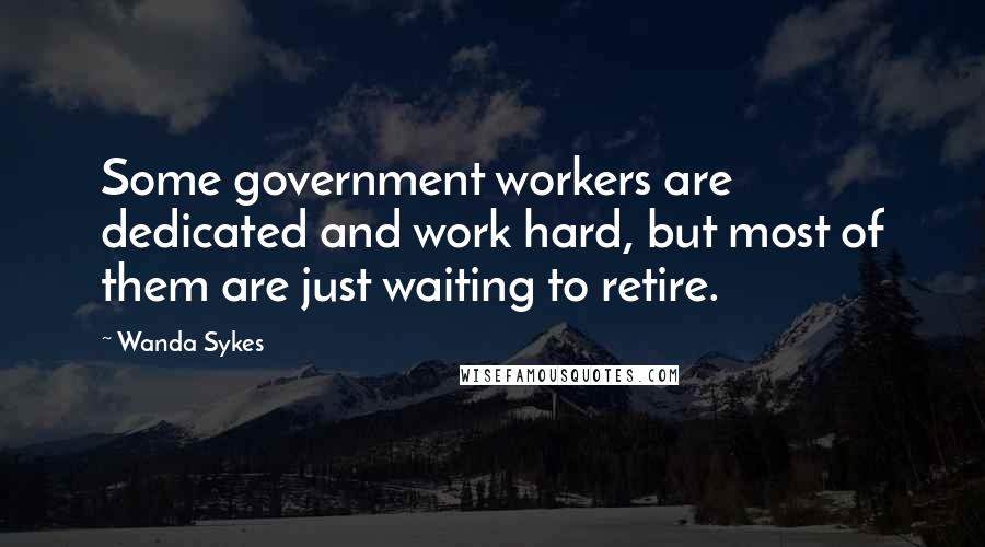 Wanda Sykes Quotes: Some government workers are dedicated and work hard, but most of them are just waiting to retire.