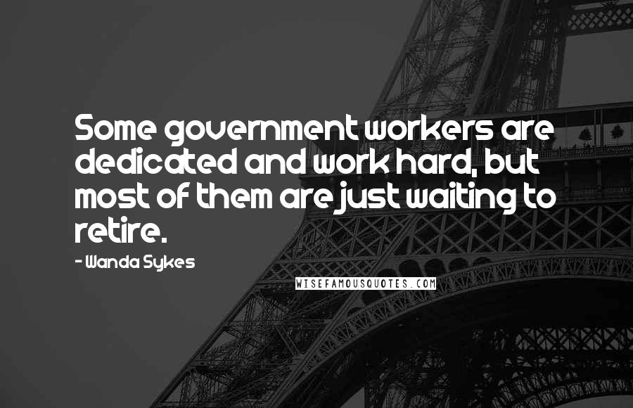 Wanda Sykes Quotes: Some government workers are dedicated and work hard, but most of them are just waiting to retire.