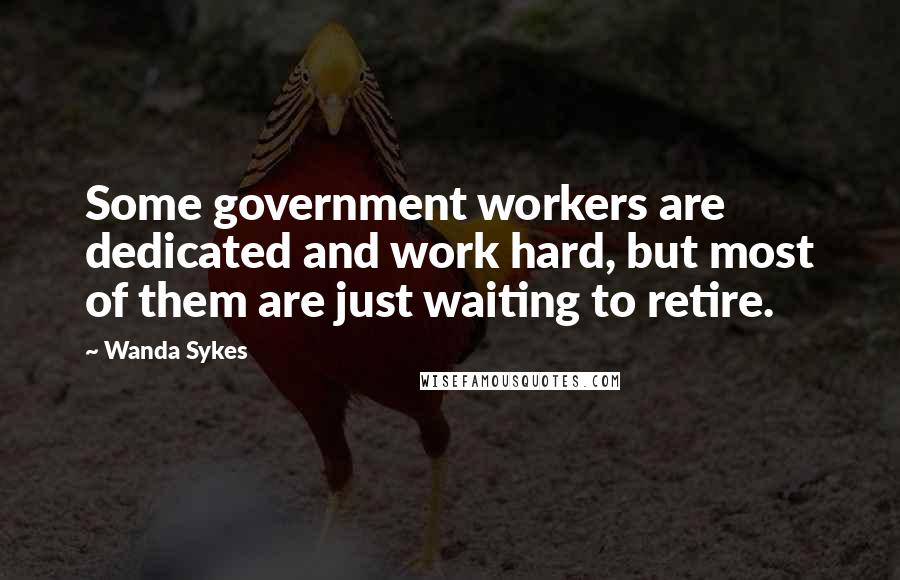 Wanda Sykes Quotes: Some government workers are dedicated and work hard, but most of them are just waiting to retire.