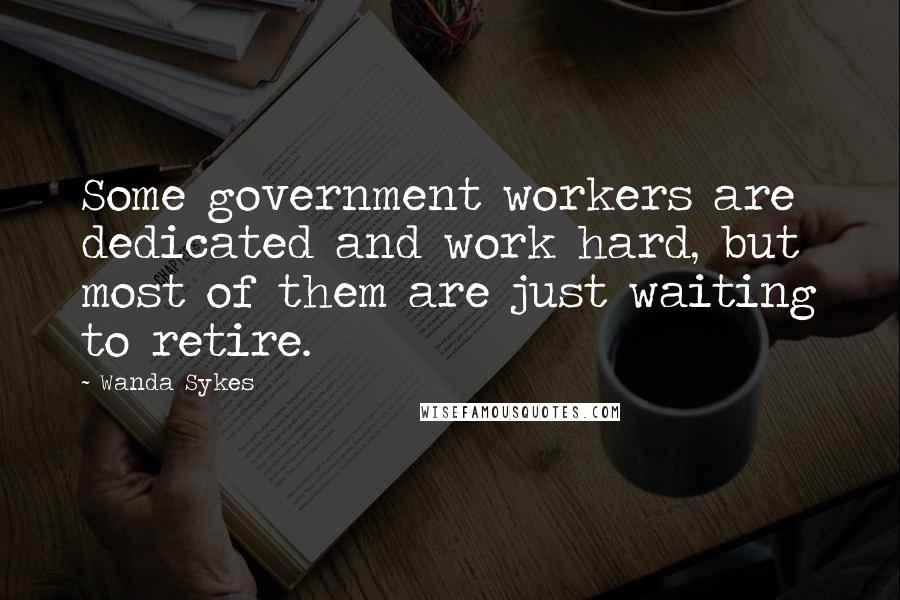 Wanda Sykes Quotes: Some government workers are dedicated and work hard, but most of them are just waiting to retire.