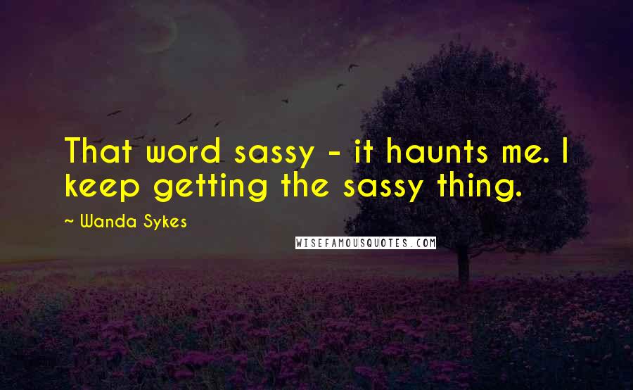 Wanda Sykes Quotes: That word sassy - it haunts me. I keep getting the sassy thing.