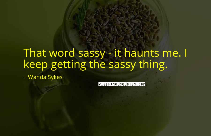 Wanda Sykes Quotes: That word sassy - it haunts me. I keep getting the sassy thing.