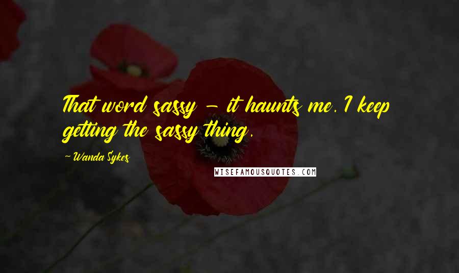 Wanda Sykes Quotes: That word sassy - it haunts me. I keep getting the sassy thing.