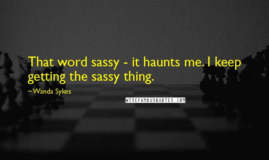 Wanda Sykes Quotes: That word sassy - it haunts me. I keep getting the sassy thing.