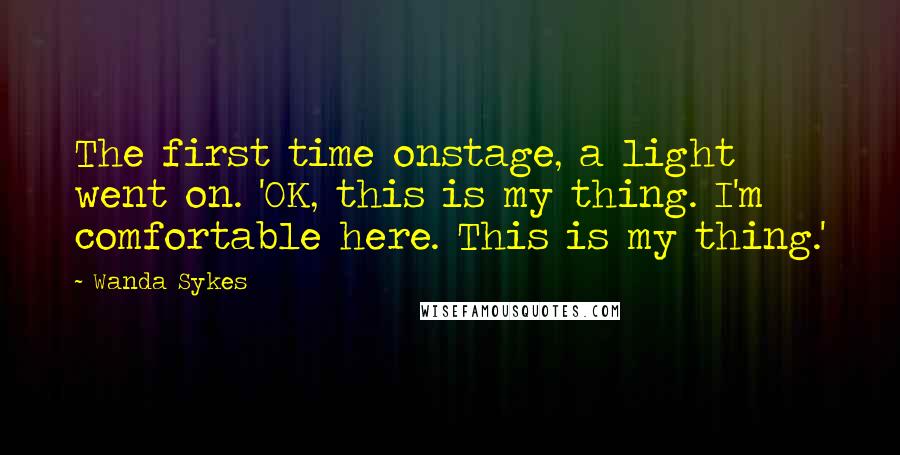 Wanda Sykes Quotes: The first time onstage, a light went on. 'OK, this is my thing. I'm comfortable here. This is my thing.'