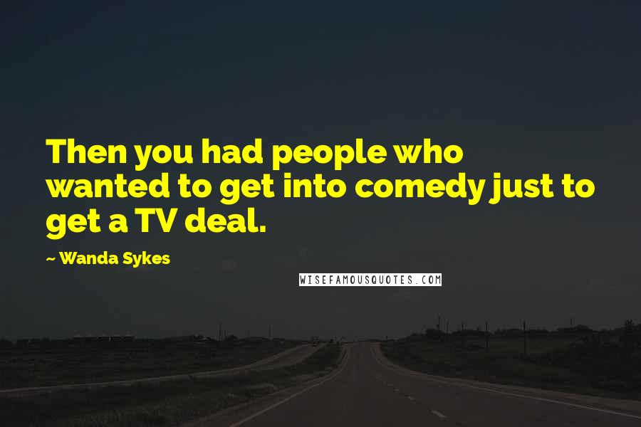 Wanda Sykes Quotes: Then you had people who wanted to get into comedy just to get a TV deal.