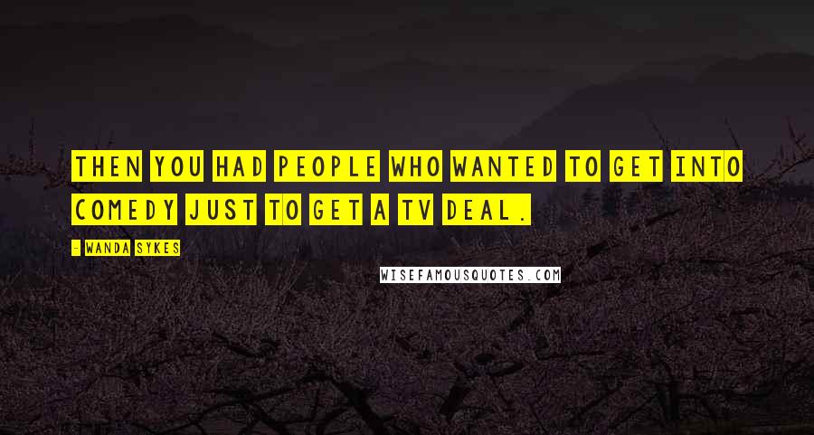 Wanda Sykes Quotes: Then you had people who wanted to get into comedy just to get a TV deal.