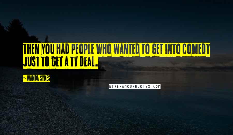 Wanda Sykes Quotes: Then you had people who wanted to get into comedy just to get a TV deal.