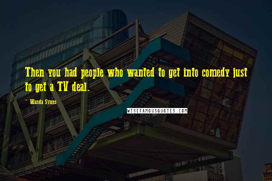 Wanda Sykes Quotes: Then you had people who wanted to get into comedy just to get a TV deal.