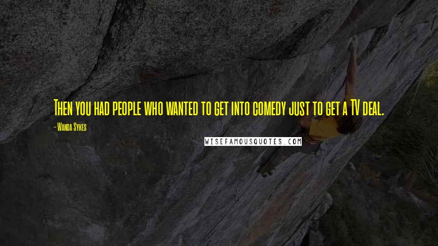 Wanda Sykes Quotes: Then you had people who wanted to get into comedy just to get a TV deal.