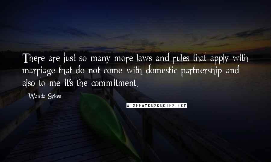 Wanda Sykes Quotes: There are just so many more laws and rules that apply with marriage that do not come with domestic partnership and also to me it's the commitment.