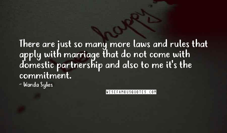 Wanda Sykes Quotes: There are just so many more laws and rules that apply with marriage that do not come with domestic partnership and also to me it's the commitment.