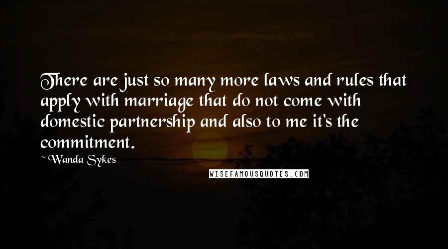 Wanda Sykes Quotes: There are just so many more laws and rules that apply with marriage that do not come with domestic partnership and also to me it's the commitment.