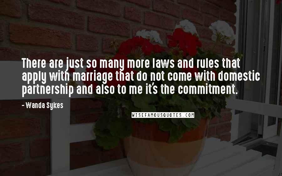 Wanda Sykes Quotes: There are just so many more laws and rules that apply with marriage that do not come with domestic partnership and also to me it's the commitment.