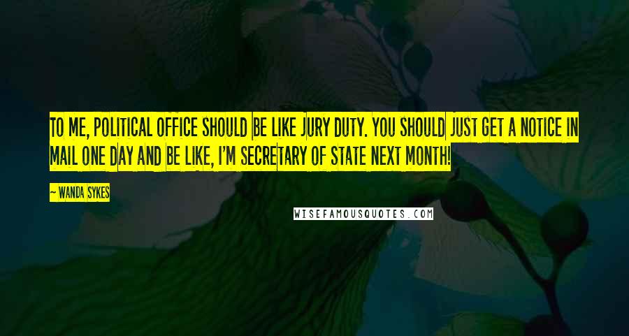 Wanda Sykes Quotes: To me, political office should be like jury duty. You should just get a notice in mail one day and be like, I'm Secretary of State next month!