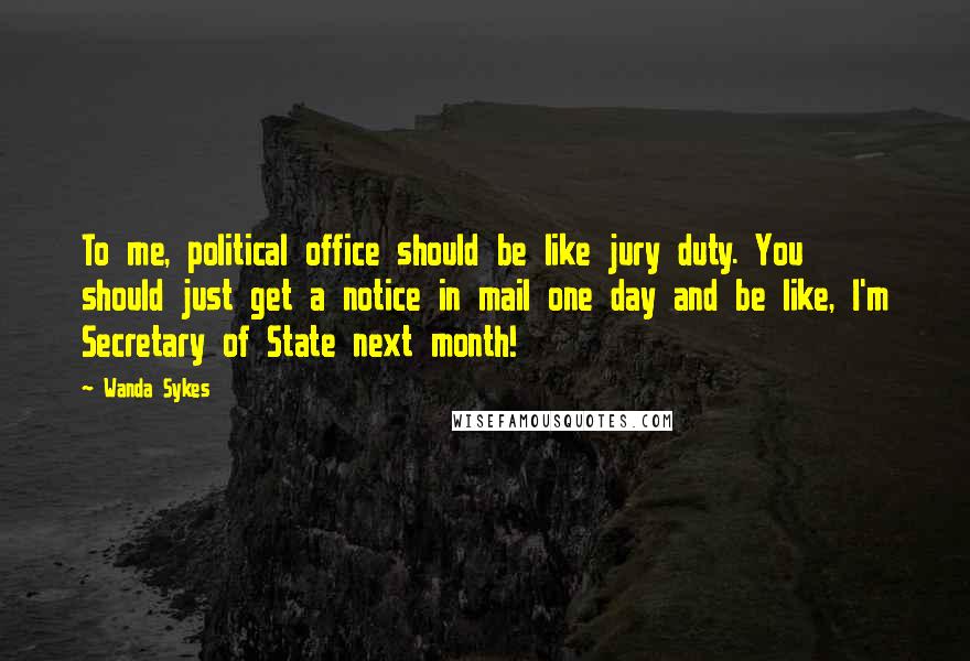 Wanda Sykes Quotes: To me, political office should be like jury duty. You should just get a notice in mail one day and be like, I'm Secretary of State next month!