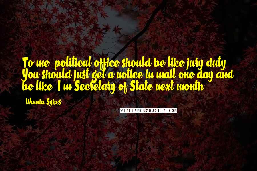 Wanda Sykes Quotes: To me, political office should be like jury duty. You should just get a notice in mail one day and be like, I'm Secretary of State next month!
