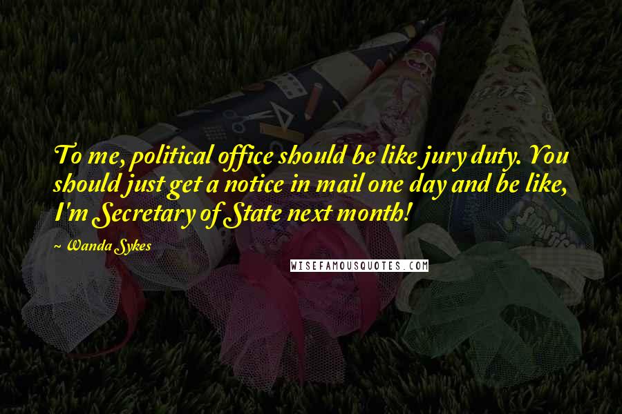 Wanda Sykes Quotes: To me, political office should be like jury duty. You should just get a notice in mail one day and be like, I'm Secretary of State next month!