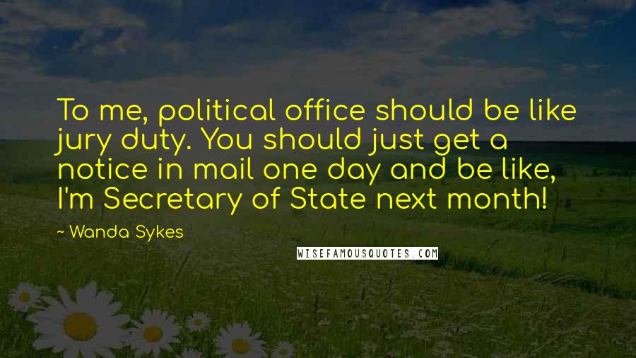 Wanda Sykes Quotes: To me, political office should be like jury duty. You should just get a notice in mail one day and be like, I'm Secretary of State next month!