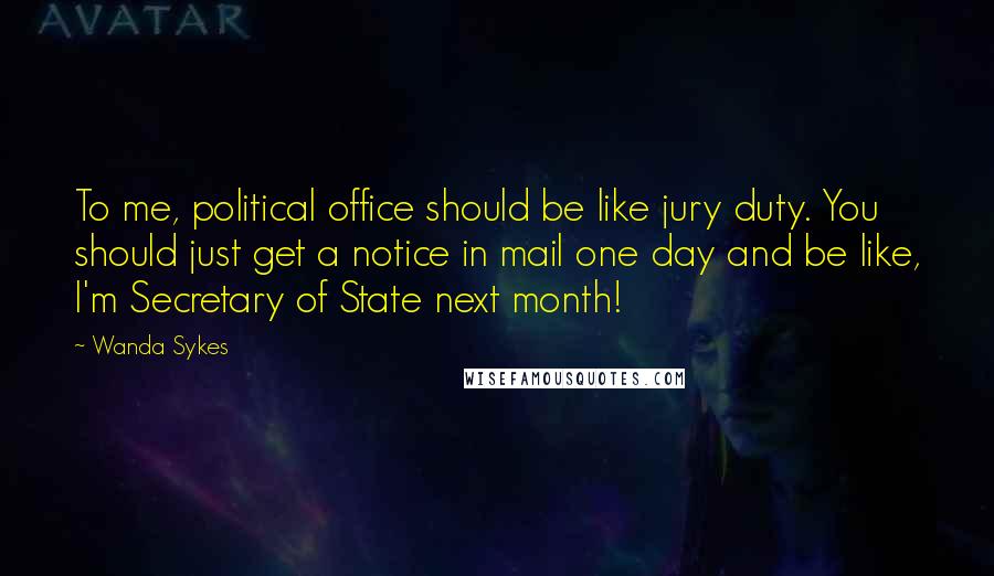 Wanda Sykes Quotes: To me, political office should be like jury duty. You should just get a notice in mail one day and be like, I'm Secretary of State next month!