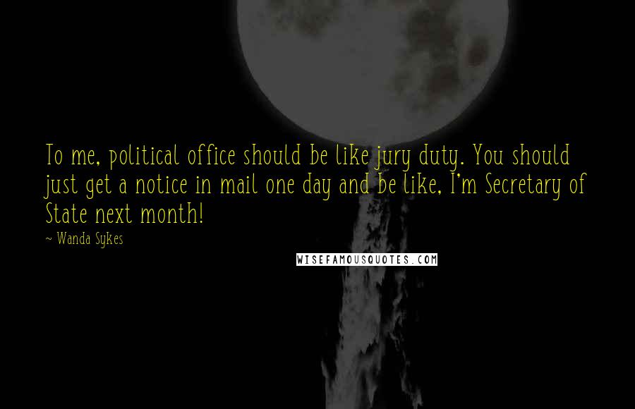 Wanda Sykes Quotes: To me, political office should be like jury duty. You should just get a notice in mail one day and be like, I'm Secretary of State next month!