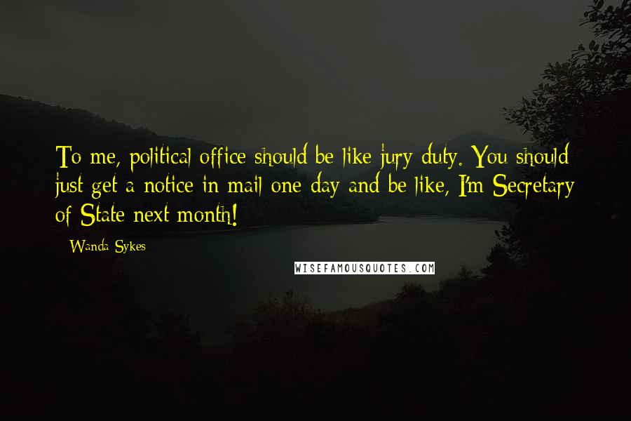 Wanda Sykes Quotes: To me, political office should be like jury duty. You should just get a notice in mail one day and be like, I'm Secretary of State next month!