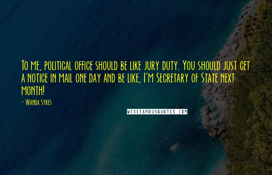 Wanda Sykes Quotes: To me, political office should be like jury duty. You should just get a notice in mail one day and be like, I'm Secretary of State next month!
