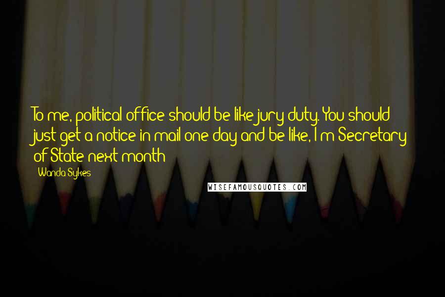 Wanda Sykes Quotes: To me, political office should be like jury duty. You should just get a notice in mail one day and be like, I'm Secretary of State next month!
