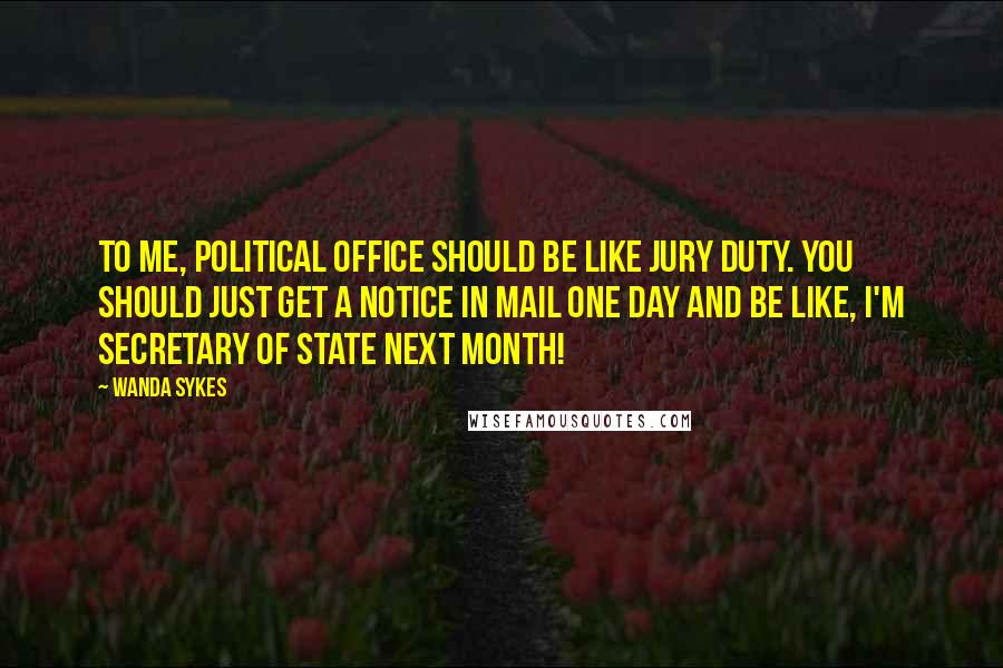 Wanda Sykes Quotes: To me, political office should be like jury duty. You should just get a notice in mail one day and be like, I'm Secretary of State next month!
